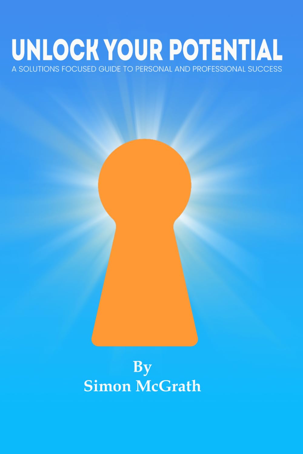 Unlock Your Potential: A SOLUTIONS FOCUSED GUIDE TO PERSONAL AND PROFESSIONAL SUCCESS (Solutions Focused Approach)