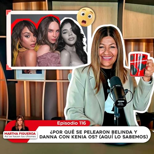 Ep 116 | Martha Figueroa: &iquest;Por qu&eacute; se pelearon Belinda y Danna con Kenia Os? (Aqu&iacute; lo sabemos)