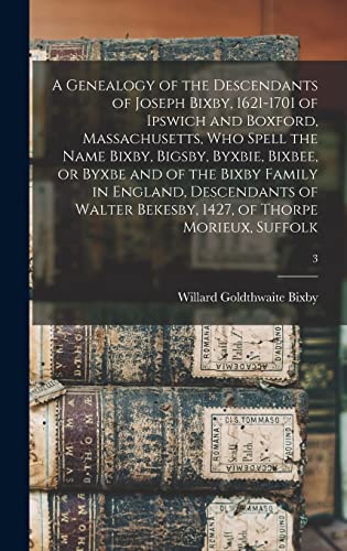 A Genealogy of the Descendants of Joseph Bixby, 1621-1701 of Ipswich and Boxford, Massachusetts, Who Spell the Name Bixby, Bigsby, Byxbie, Bixbee, or ... Bekesby, 1427, of Thorpe Morieux, Suffolk; 3