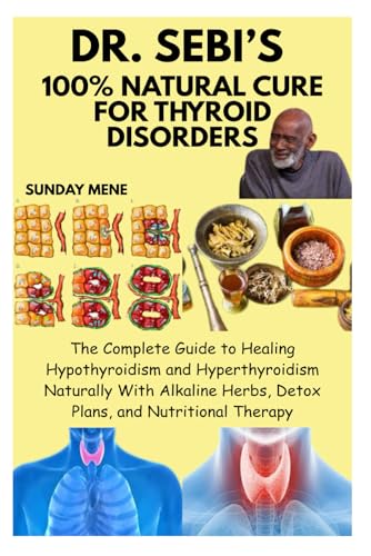 DR. SEBI’S 100% NATURAL CURE FOR THYROID DISORDERS: The Complete Guide to Healing Hypothyroidism and Hyperthyroidism Naturally With Alkaline Herbs, Detox Plans, and Nutritional Therapy