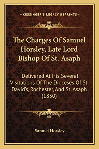The Charges Of Samuel Horsley, Late Lord Bishop Of St. Asaph: Delivered At His Several Visitations Of The Dioceses Of St. David's, Rochester, And St. Asaph (1830)