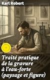  Traité pratique de la gravure à l\'eau-forte (paysage et figure): Édition enrichie. Maîtrisez l\'art de la gravure à l\'eau-forte : paysages et figures expliqués