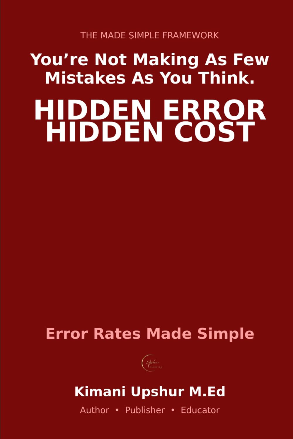 Error Rates Made Simple: How False Positives and False Negatives Lead to Bad Decisions—and How to Think More Clearly Under Uncertainty (The Made Simple Framework: Clear thinking for complex systems.)