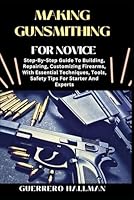 MAKING GUNSMITHING FOR NOVICE: Step-By-Step Guide To Building, Repairing, Customizing Firearms, With Essential Techniques, Tools, Safety Tips For Starter And Experts B0DXQ25R6C Book Cover