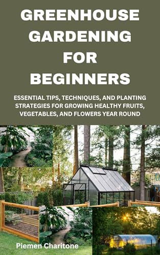 GREENHOUSE GARDENING FOR BEGINNERS: ESSENTIAL TIPS, TECHNIQUES, AND PLANTING STRATEGIES FOR GROWING HEALTHY FRUITS, VEGETABLES, AND FLOWERS YEAR ROUND