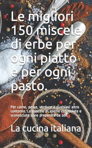 Le migliori 150 miscele di erbe per ogni piatto e per ogni pasto.: Per carne, pesce, verdure e qualsiasi altro contorno. Le miscele di spezie ... sono preparate da soli. (Italian Edition)
