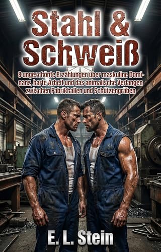 Stahl & Schweiß: 8 ungeschönte Erzählungen über maskuline Dominanz, harte Arbeit und das animalische Verlangen zwischen Fabrikhallen und Schützengräben