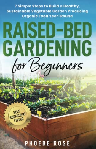 Raised-Bed Gardening for Beginners: 7 Simple Steps to Build a Healthy, Sustainable Vegetable Garden Producing Organic Food Year-Round (Self-Sufficient Living)