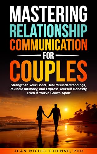 Mastering Relationship Communication for Couples: Strengthen Your Bond, Heal Misunderstandings, Rekindle Intimacy and Express Yourself Honestly, Even If You’ve Grown Apart