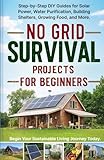 No Grid Survival Projects for Beginners: Step-by-Step DIY Guides for Solar Power, Water Purification, Building Shelters, Growing Food, and More. Begin Your Sustainable Living Journey Today.