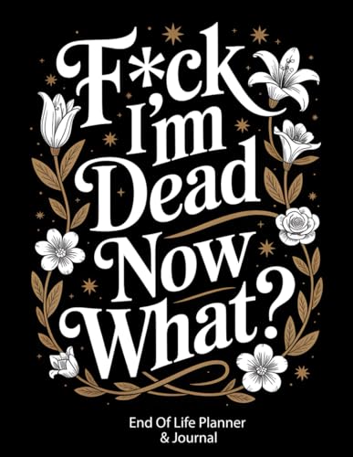 F*ck! I'm Dead, Now What?: Essential Information for My Family, End-of-Life Planning Workbook, Business Matters, and Final Wishes When I'm gone