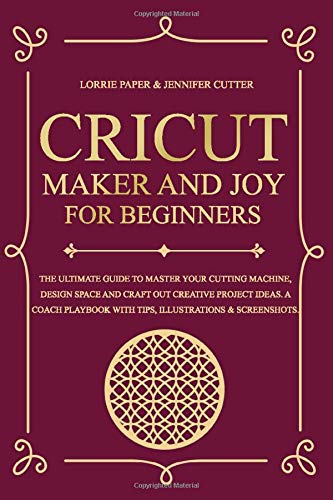 Cricut Maker And Joy For Beginners: The Ultimate Guide to Master Your Cutting Machine, Design Space and Craft Out Creative Project Ideas. A Coach Playbook with Tips, Illustrations & Screenshots.