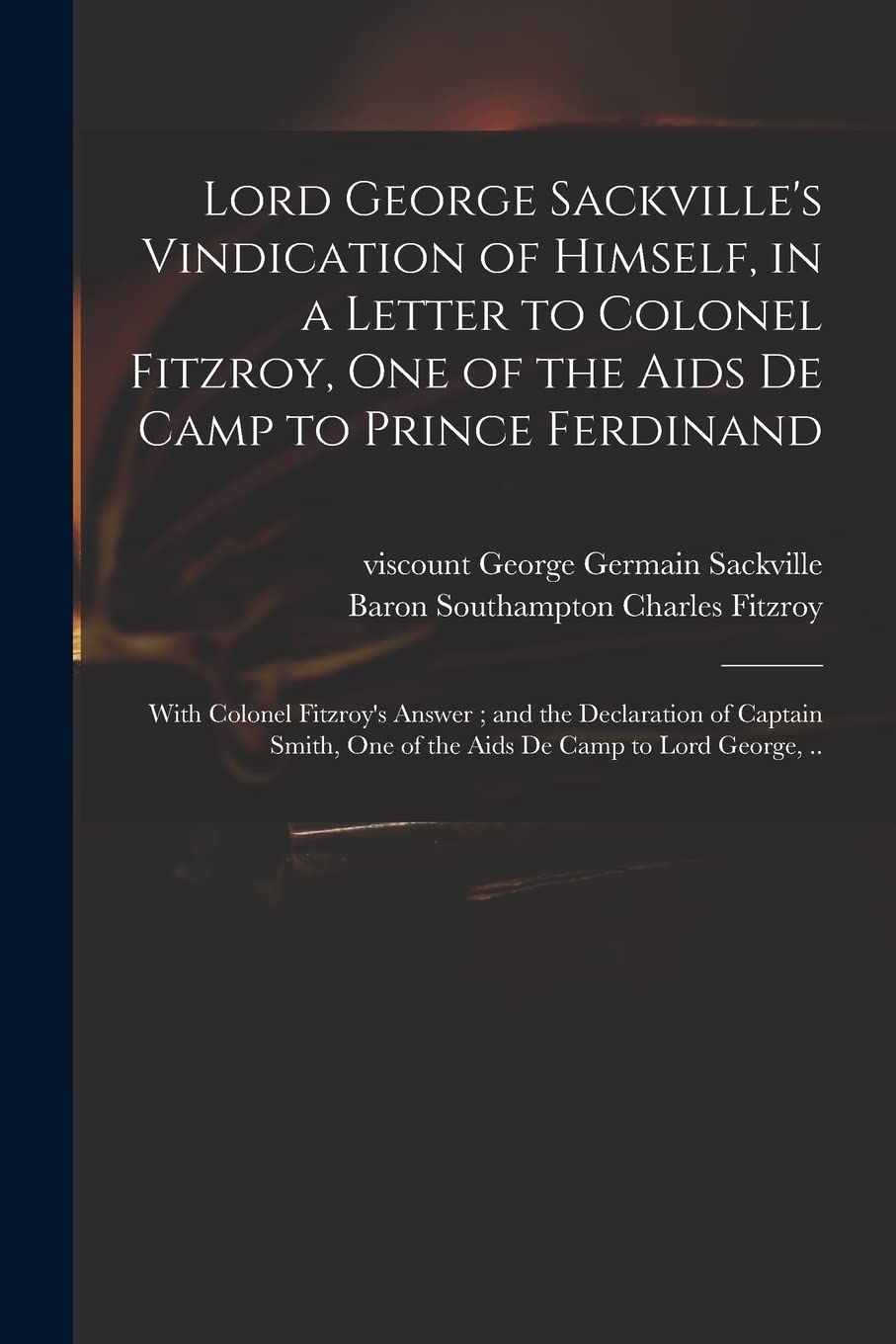 Lord George Sackville's Vindication of Himself, in a Letter to Colonel Fitzroy, One of the Aids De Camp to Prince Ferdinand; With Colonel Fitzroy's ... One of the Aids De Camp to Lord George, ..