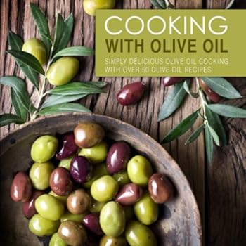 Cooking with Olive Oil: Simply Delicious Olive Oil Cooking with Over 50 Olive Oil Recipes