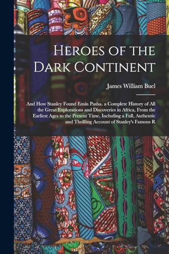 Heroes of the Dark Continent: And How Stanley Found Emin Pasha. a Complete History of All the Great Explorations and Discoveries in Africa, From the ... and Thrilling Account of Stanley's Famous R