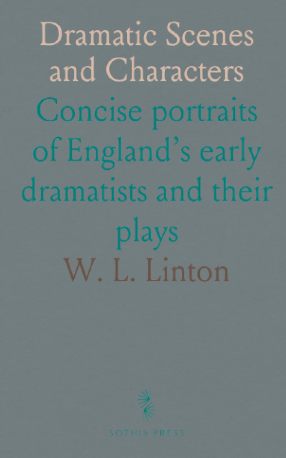 Dramatic Scenes and Characters: Concise portraits of England’s early dramatists and their plays