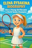 ELENA RYBAKINA BIOGRAPHY : HOW A YOUNG GIRL BECAME A WORLD TENNIS CHAMPION (A BIOGRAPHY BOOK FOR KIDS): THE JOURNEY OF A GIRL WHO LOVED THE GAME