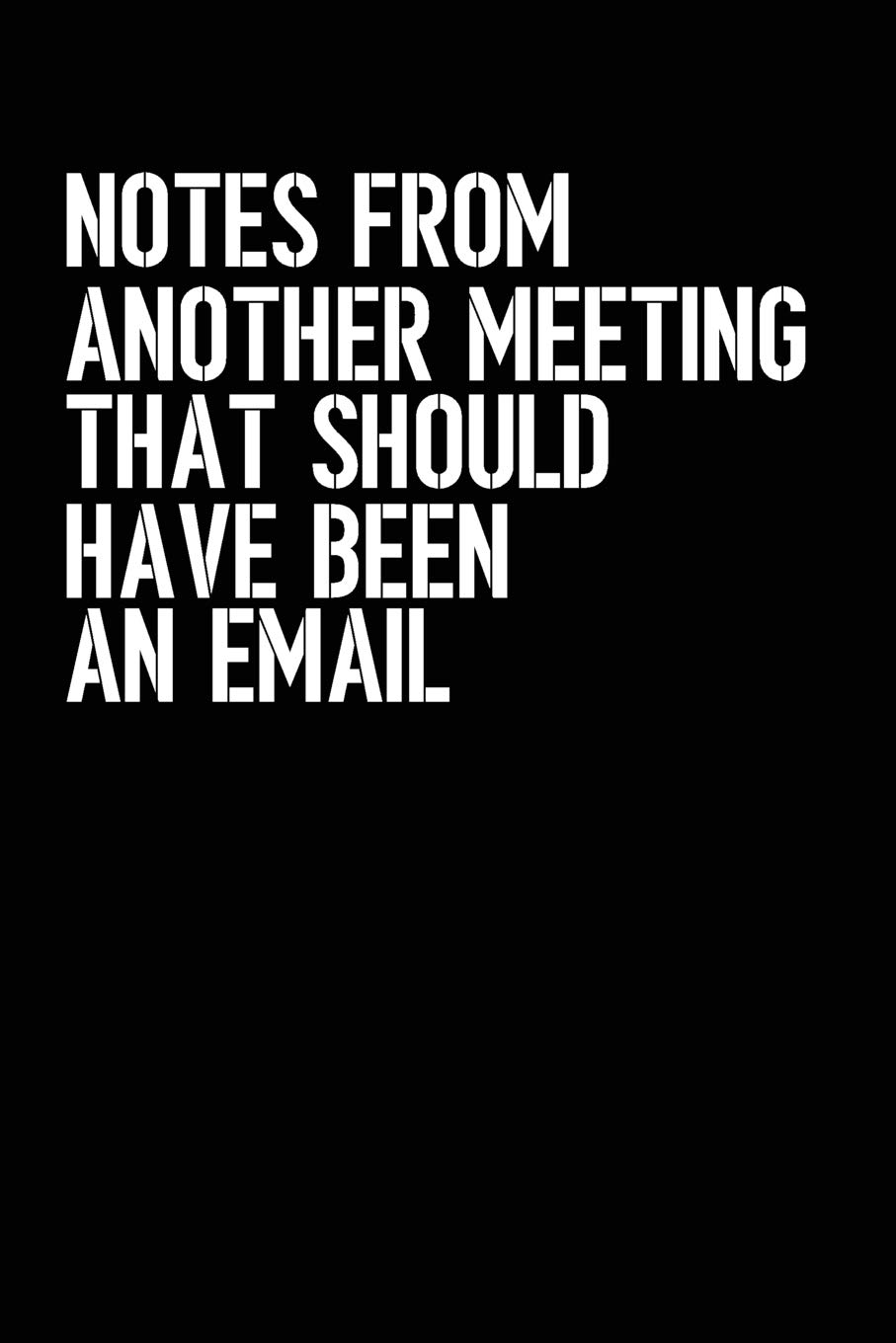 Notes From Another Meeting That Should Have Been An Email: Blank lined journal for your busy mom and dad. Gag Gift. 6x9 inches, 100 pages.