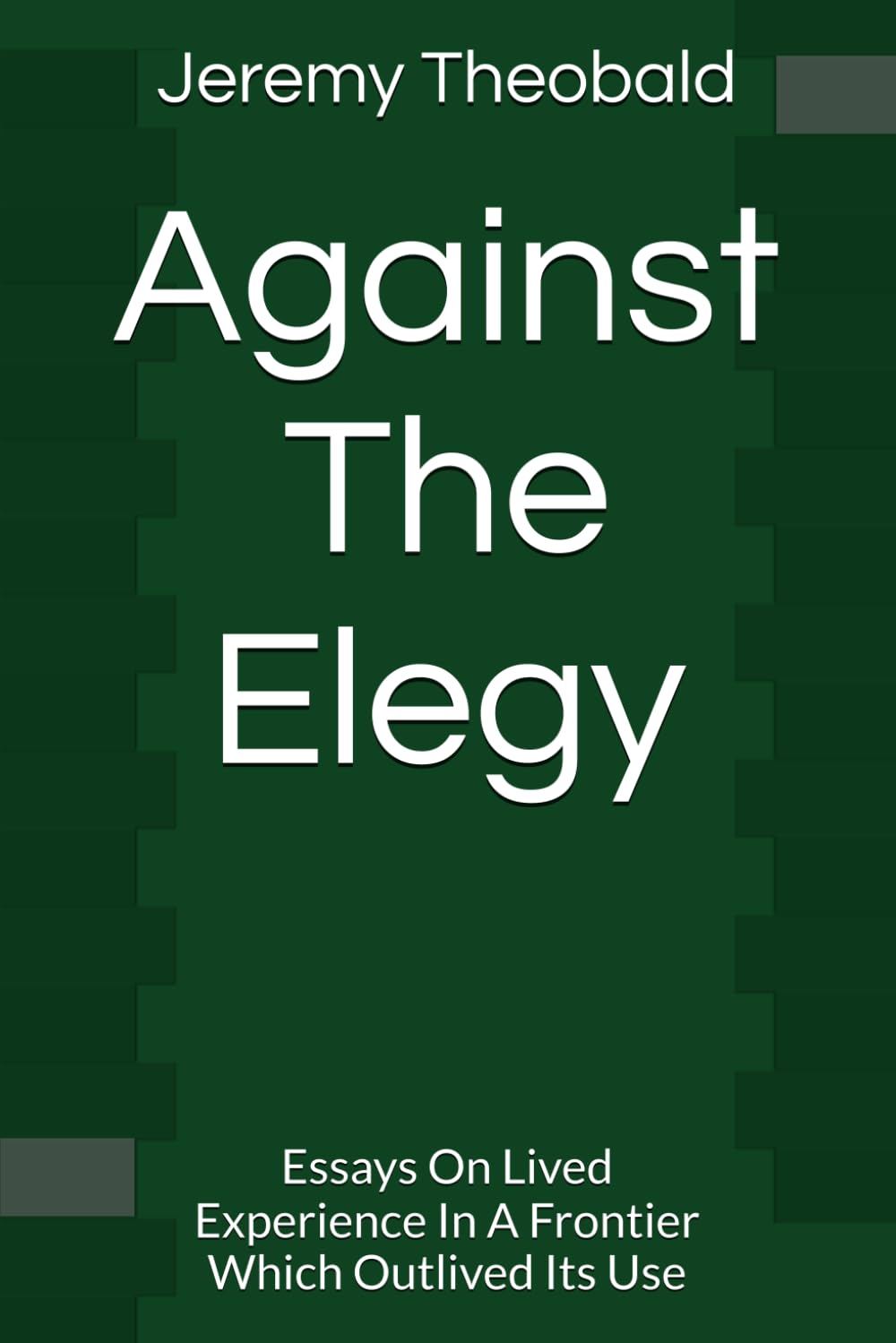 Against The Elegy: Essays On Lived Experience In A Frontier Which Outlived Its Use