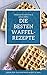 Waffel Rezeptbuch – die besten Waffelrezepte mit und ohne Zucker - am Stiel, als Herzwaffel oder belgische Waffel – Waffeln gesund und lecker selber machen!