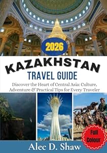 KAZAKHSTAN TRAVEL GUIDE 2026 (FULL COLOUR): Discover the Heart of Central Asia: Culture, Adventure & Practical Tips for Every Traveler