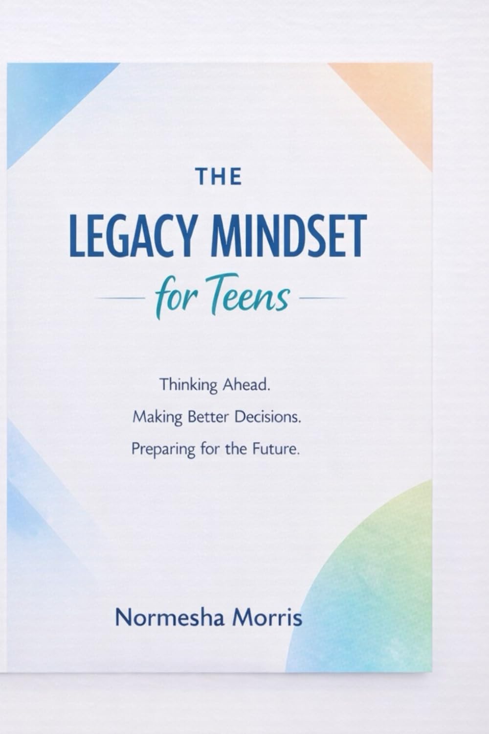 The Legacy Mindset for Teens: A Guide to Thinking Ahead, Making Better Decisions, and Preparing for the Future