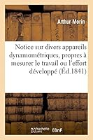 Notice Sur Divers Appareils Dynamométriques, Propres À Mesurer Le Travail Ou l'Effort Développé: Par Les Moteurs Animés Ou Inanimés, Ou Consommé Par L 2013415761 Book Cover