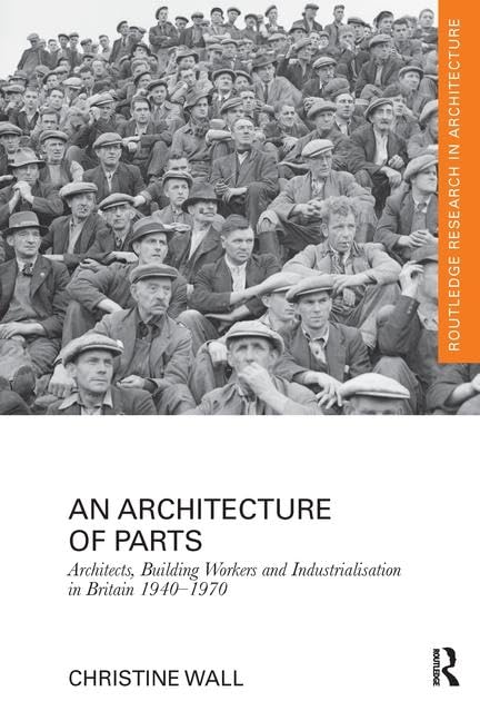 An Architecture of Parts: Architects, Building Workers and Industrialisation in Britain 1940 - 1970 (Routledge Research in Architecture)      1st Edition