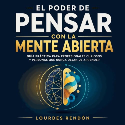 『El poder de pensar con la mente abierta: Gu&iacute;a pr&aacute;ctica para profesionales curiosos y personas que nunca dejan 