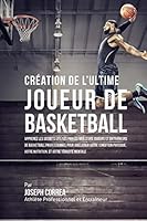 Creation de l'Ultime Joueur de Basketball: Apprenez Les Secrets Utilises Par Les Meilleurs Joueurs Et Entraineurs de Basketball Professionnel Pour Ameliorer Votre Condition Physique, Votre Nutrition,  1517071275 Book Cover