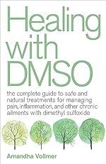 Healing with DMSO: The Complete Guide to Safe and Natural Treatments for Managing Pain, Inflammation, and Other Chronic Ailments with Dimethyl Sulfoxide
