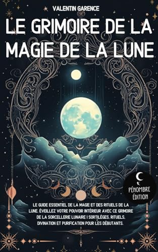 Le Grimoire de la magie de la Lune: Le guide essentiel de la magie et des rituels de la Lune. Éveillez votre pouvoir intérieur avec ce grimoire de la ... divination et purification pour les débutants