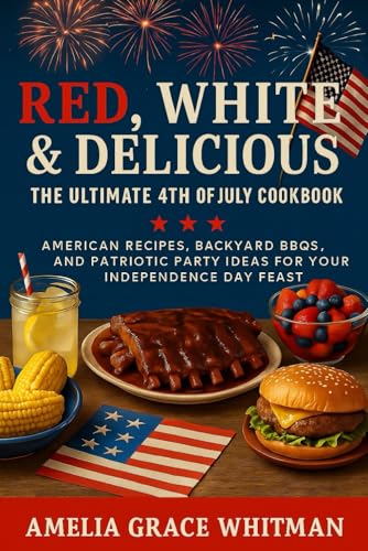 Red, White and delicous: The ultimate 4th of july cookbook. American recipes, backyard bbqs and patriotic party ideas for your independence day feast