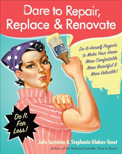 Dare to Repair, Replace & Renovate: Do-It-Herself Projects to Make Your Home More Comfortable, More Beautiful & More Valuable!