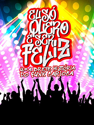 Eu Só Quero é Ser Feliz - Uma Breve História do Funk Carioca