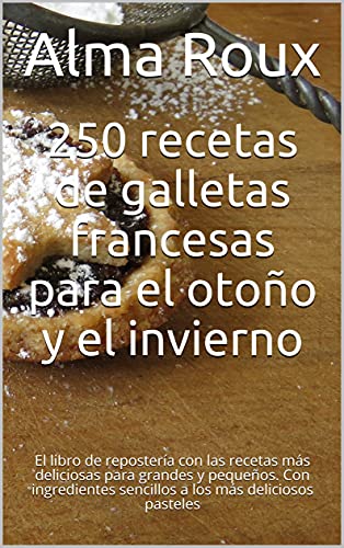 250 recetas de galletas francesas para el otoño y el invierno: El libro de repostería con las recetas más deliciosas para grandes y pequeños. Con ingredientes ... más deliciosos pasteles (Spanish Edition)