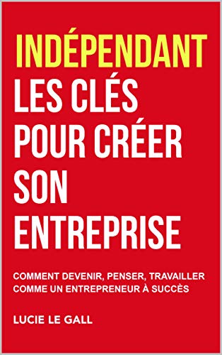 Télécharger Indépendant les clés pour créer son entreprise: Comment devenir, penser et travailler comme un en Francais PDF