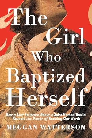 The Girl Who Baptized Herself: How a Lost Scripture About a Saint Named Thecla Reveals the Power of Knowing Our Worth