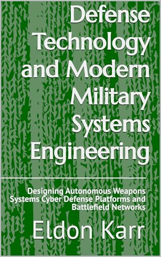 Defense Technology and Modern Military Systems Engineering: Designing Autonomous Weapons Systems Cyber Defense Platforms and Battlefield Networks