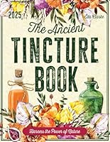 The Ancient Tincture Book: Unleash the Power of Plants with Easy Techniques to Craft Effective Solutions for Your Wellbeing Journey Eda B0F16SVWPZ Book Cover