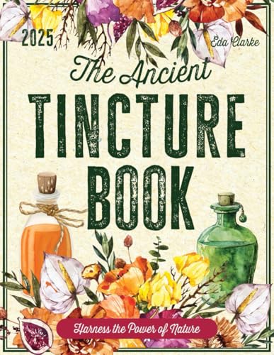 The Ancient Tincture Book: Unleash the Power of Plants with Easy Techniques to Craft Effective Solutions for Your Wellbeing Journey Eda