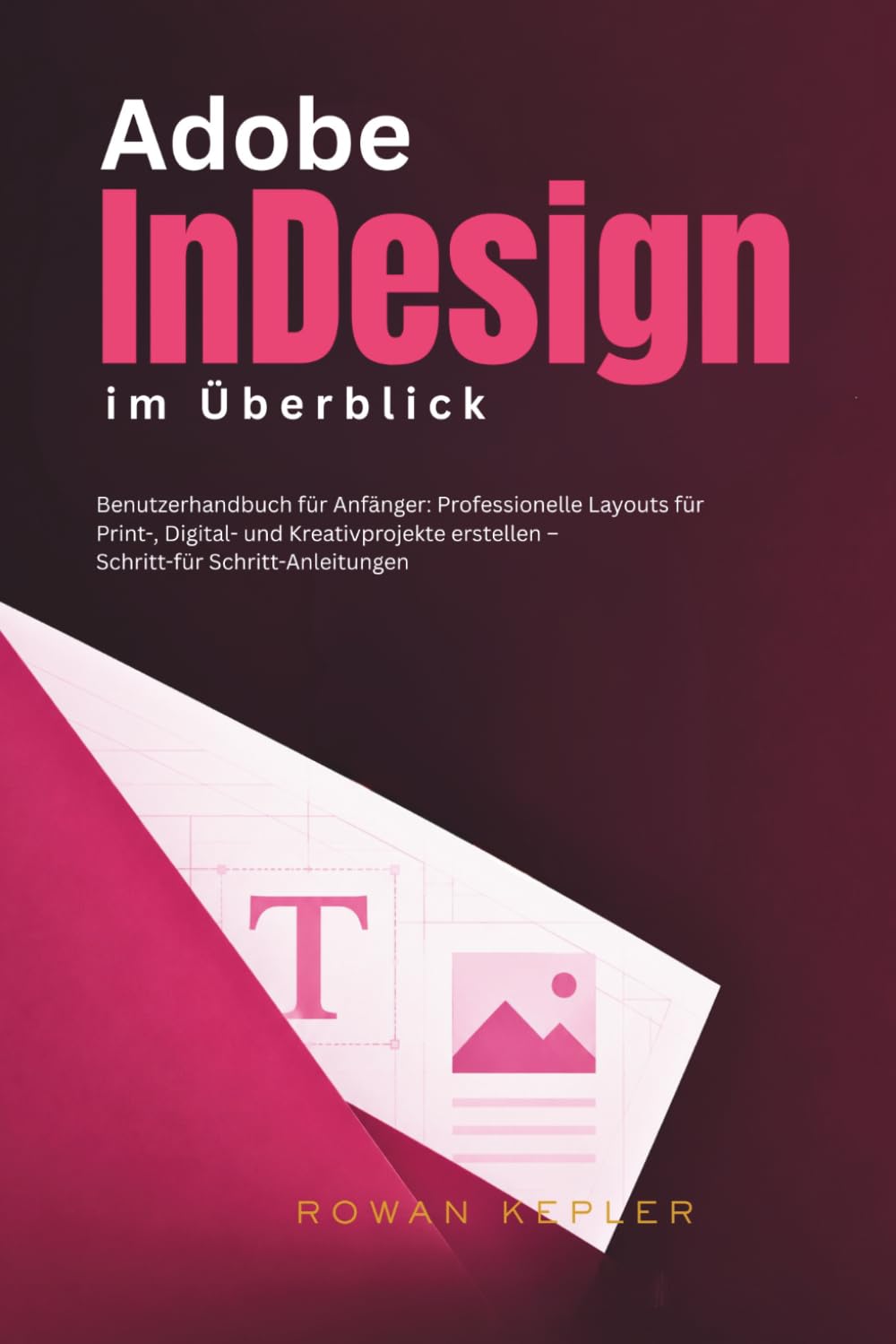 Adobe InDesign im Überblick: Benutzerhandbuch für Anfänger: Professionelle Layouts für Print-, Digital- und Kreativprojekte erstellen – Schritt-für Schritt-Anleitungen