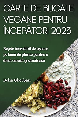 Carte de bucate vegane pentru începători 2023: Rețete incredibil de ușoare pe bază de plante pentru o dietă curată și sănătoasă