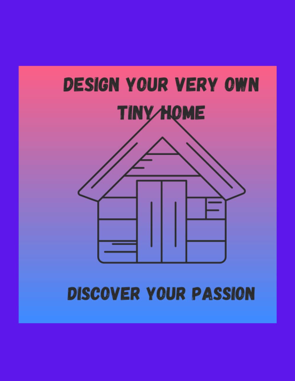 DESIGN YOUR VERY OWN TINY HOME!: DISCOVER YOUR PASSION!