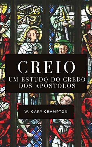 Creio: Um estudo do Credo dos apóstolos - Crampton, W. Gary