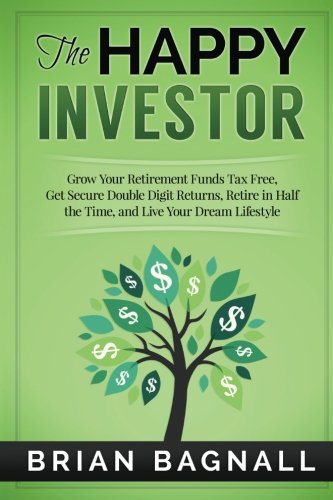 The Happy Investor: Grow Your Retirement Funds Tax Free, Get Secure Double Digit Returns, Retire in Half the Time, and Live Your Dream Lifestyle