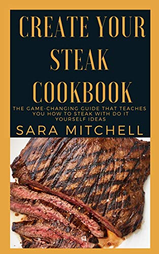 Create Your Steak Cookbook: The Game-Changing Guide That Teaches You How to Steak With Do it Yoursel