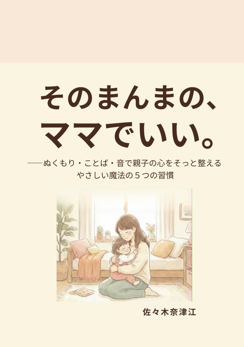 そのまんまの、ママでいい。: ぬくもり・ことば・音で親子の心をそっと整える、やさしい魔法の5つの習慣