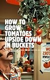 How to Grow Tomatoes Upside Down & in 5-Gallon Buckets: The Lazy Genius Way to Grow Tomatoes on Patios, Balconies, Decks & Driveways