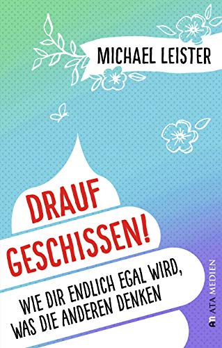 Drauf geschissen!: Wie dir endlich egal wird, was die anderen denken